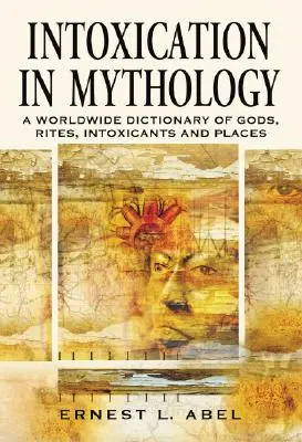 La Intoxicación en la Mitología: Diccionario mundial de dioses, ritos, intoxicantes y lugares - Intoxication in Mythology: A Worldwide Dictionary of Gods, Rites, Intoxicants and Places