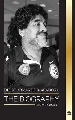 Diego Armando Maradona: La biografía de la controvertida estrella argentina del fútbol bendecida con el toque de Dios - Diego Armando Maradona: The Biography of Argentinia's Controversial Soccer (Football) Star Blessed with God's Touch