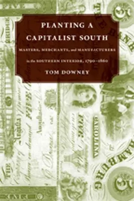 Plantar un sur capitalista: Amos, comerciantes y fabricantes en el interior del Sur, 1790--1860 - Planting a Capitalist South: Masters, Merchants, and Manufacturers in the Southern Interior, 1790--1860