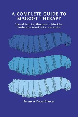 Guía completa de la terapia con gusanos: Práctica clínica, principios terapéuticos, producción, distribución y ética - A Complete Guide to Maggot Therapy: Clinical Practice, Therapeutic Principles, Production, Distribution, and Ethics