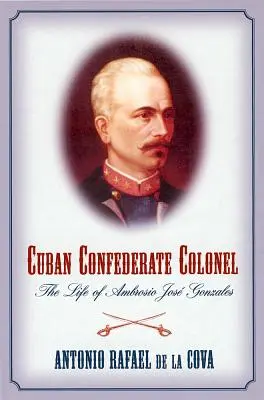 Coronel Confederado Cubano: La Vida de Ambrosio Jose Gonzales - Cuban Confederate Colonel: The Life of Ambrosio Jose Gonzales