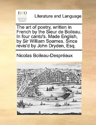 El arte de la poesía, escrito en francés por el Sieur de Boileau. en cuatro cantos. Hecho inglés, por Sir William Soames. Desde su revisión por John Dryden, Esq. - The Art of Poetry, Written in French by the Sieur de Boileau. in Four Canto's. Made English, by Sir William Soames. Since Revis'd by John Dryden, Esq.