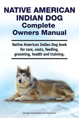 Perro indio nativo americano manual completo del propietario. Libro del Perro Indio Nativo Americano para su cuidado, costes, alimentación, aseo, salud y adiestramiento. - Native American Indian Dog Complete Owners Manual. Native American Indian Dog book for care, costs, feeding, grooming, health and training.