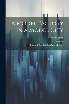 Una fábrica modelo en una ciudad modelo: Un estudio social [De la fábrica de relojes de Waltham - A Model Factory in a Model City: A Social Study [Of the Waltham Watch Factory