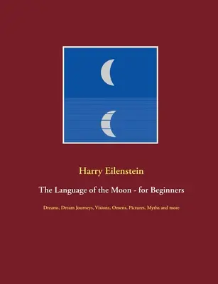 El Lenguaje de la Luna - para Principiantes: Sueños, viajes oníricos, visiones, presagios, imágenes, mitos y más - The Language of the Moon - for Beginners: Dreams, Dream Journeys, Visions, Omens, Pictures, Myths and more