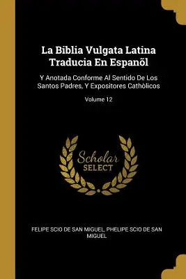 La Biblia Vulgata Latina Traducia En Espanl: Y Anotada Conforme Al Sentido De Los Santos Padres, Y Expositores Cathlicos; Volume 12