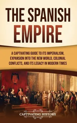 El Imperio Español: Una guía cautivadora de su imperialismo, su expansión por el Nuevo Mundo, sus conflictos coloniales y su legado en la época moderna - The Spanish Empire: A Captivating Guide to Its Imperialism, Expansion into the New World, Colonial Conflicts, and Its Legacy in Modern Tim