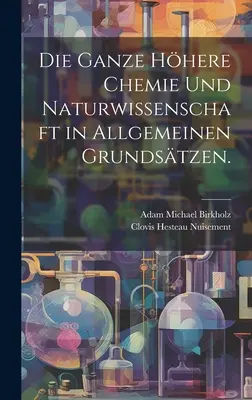 Die ganze hhere Chemie und Naturwissenschaft in allgemeinen Grundstzen.