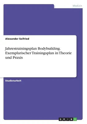 Jahrestrainingsplan Bodybuilding. Plan de entrenamiento ejemplar teórico y práctico - Jahrestrainingsplan Bodybuilding. Exemplarischer Trainingsplan in Theorie und Praxis