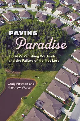 Pavimentando el paraíso: Florida's Vanishing Wetlands and the Failure of No Net Loss (La desaparición de los humedales de Florida y el fracaso del principio de pérdida neta nula) - Paving Paradise: Florida's Vanishing Wetlands and the Failure of No Net Loss