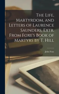 The Life, Martyrdom, and Letters of Laurence Saunders, Extr. De Foxe's Book of Martyrs por T. Hill - The Life, Martyrdom, and Letters of Laurence Saunders, Extr. From Foxe's Book of Martyrs by T. Hill