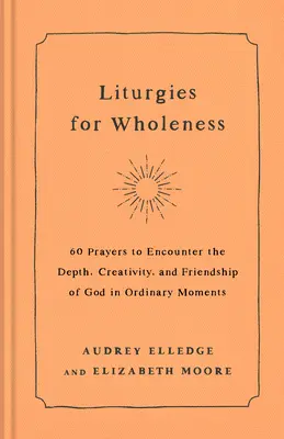 Liturgias para la plenitud: 60 oraciones para encontrar la profundidad, la creatividad y la amistad de Dios en los momentos ordinarios - Liturgies for Wholeness: 60 Prayers to Encounter the Depth, Creativity, and Friendship of God in Ordinary Moments
