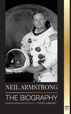 Neil Armstrong: La biografía del primer hombre que voló, aterrizó y caminó sobre la Luna - Neil Armstrong: The biography of the first man to fly, land and walk on the moon