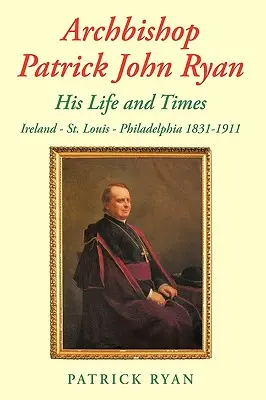 Arzobispo Patrick John Ryan Su vida y su época: Irlanda - San Luis - Filadelfia 1831-1911 - Archbishop Patrick John Ryan His Life and Times: Ireland - St. Louis - Philadelphia 1831-1911