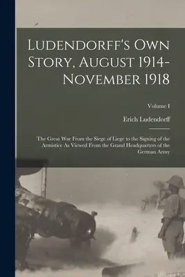 La historia de Ludendorff, de agosto de 1914 a noviembre de 1918: La Gran Guerra, desde el sitio de Lieja hasta la firma del armisticio, vista desde el Gran Jefe. - Ludendorff's Own Story, August 1914-November 1918: The Great War From the Siege of Liege to the Signing of the Armistice As Viewed From the Grand Head