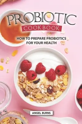 Libro de cocina probiótica: Cómo preparar probióticos para su salud - Probiotic Cookbook: How To Prepare Probiotics for Your Health