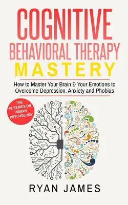 Terapia Cognitivo Conductual: Cómo dominar tu cerebro y tus emociones para superar la depresión, la ansiedad y las fobias (Terapia cognitivo-conductual) - Cognitive Behavioral Therapy: Mastery- How to Master Your Brain & Your Emotions to Overcome Depression, Anxiety and Phobias (Cognitive Behavioral Th