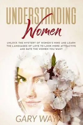 Comprender a las mujeres: Desvela el misterio de la mente femenina y aprende los lenguajes del amor para parecer más atractivo y salir con las mujeres que deseas - Understanding Women: Unlock the mystery of women's mind and learn the languages of love to look more attractive and date the women you want