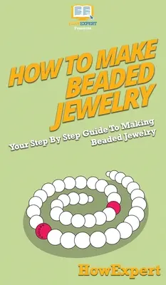 Cómo hacer joyas de cuentas: Tu Guía Paso a Paso Para Hacer Joyas de Abalorios - How To Make Beaded Jewelry: Your Step By Step Guide To Making Beaded Jewelry