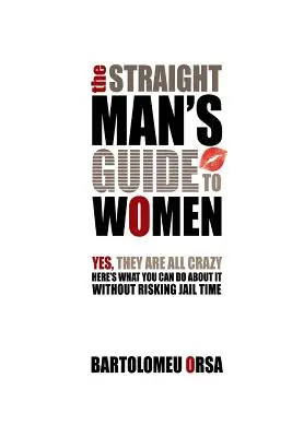 The Straight Man's Guide to Women: Sí, todas están locas - Esto es lo que puedes hacer sin arriesgarte a ir a la cárcel - The Straight Man's Guide to Women: Yes, They Are All Crazy - Here's What You Can Do About It Without Risking Jail Time