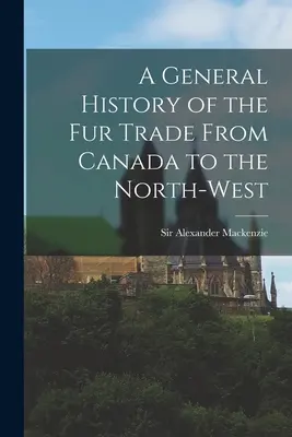 A General History of the Fur Trade From Canada to the North-west [microforma] (Historia general del comercio de pieles desde Canadá hasta el Noroeste) - A General History of the Fur Trade From Canada to the North-west [microform]