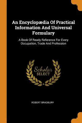 Enciclopedia de información práctica y formulario universal: Un libro de referencia inmediata para todas las ocupaciones, oficios y profesiones - An Encyclopdia Of Practical Information And Universal Formulary: A Book Of Ready Reference For Every Occupation, Trade And Profession