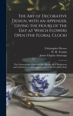 El arte del diseño decorativo, con un apéndice en el que se indican las horas del día en las que se abren las flores (el reloj floral); las flores características de los países en desarrollo - The Art of Decorative Design, With an Appendix, Giving the Hours of the Day at Which Flowers Open (the Floral Clock); the Characteristic Flowers of th