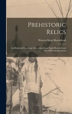 Reliquias prehistóricas; un catálogo ilustrado que describe unos ochocientos cincuenta especímenes diferentes - Prehistoric Relics; an Illustrated Catalogue Describing Some Eight Hundred and Fifty Different Specimens