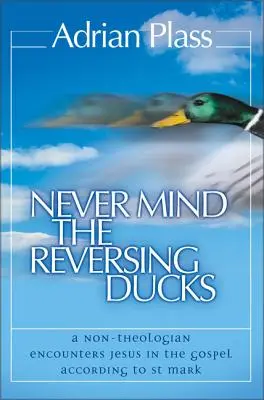 No te preocupes por los patos invertidos: Un no teólogo encuentra a Jesús en el Evangelio según San Marcos - Never Mind the Reversing Ducks: A Non-Theologian Encounters Jesus in the Gospel According to St Mark