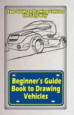 Libro Guía para Principiantes para Dibujar Vehículos: Tu guía para dibujar vehículos de forma fácil - Beginners Guide Book to Drawing Vehicles: Your Guide to Drawing Vehicles the Easy Way