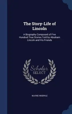 La vida de Lincoln: Una biografía compuesta por quinientas historias reales contadas por Abraham Lincoln y sus amigos. - The Story-Life of Lincoln: A Biography Composed of Five Hundred True Stories Told by Abraham Lincoln and His Friends