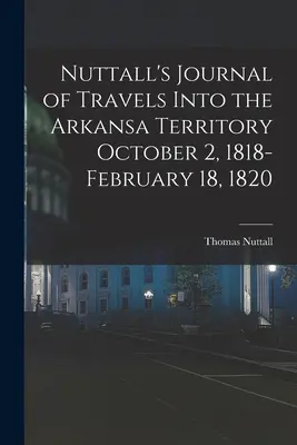 Nuttall's Journal of Travels Into the Arkansa Territory 2 de octubre de 1818-18 de febrero de 1820 - Nuttall's Journal of Travels Into the Arkansa Territory October 2, 1818-February 18, 1820