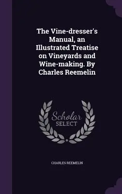 El Manual del Viñador, un tratado ilustrado sobre viñedos y elaboración del vino. Por Charles Reemelin - The Vine-dresser's Manual, an Illustrated Treatise on Vineyards and Wine-making. By Charles Reemelin