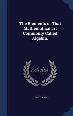 Los Elementos de Ese Arte Matemático Comúnmente Llamado Álgebra. - The Elements of That Mathematical art Commonly Called Algebra.