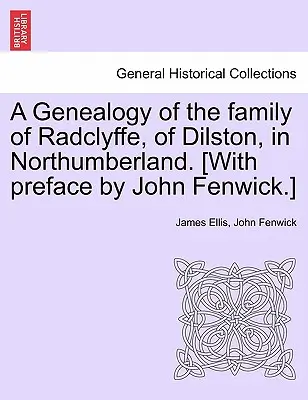 Genealogía de la familia Radclyffe, de Dilston, en Northumberland. [Con prefacio de John Fenwick.] - A Genealogy of the Family of Radclyffe, of Dilston, in Northumberland. [With Preface by John Fenwick.]