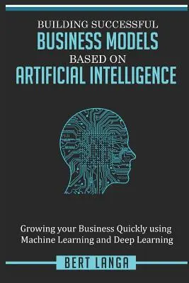 Construyendo Modelos de Negocio Exitosos basados en Inteligencia Artificial: Cómo hacer crecer tu negocio rápidamente usando Machine Learning y Deep Learning - Building Successful Business Models based on Artificial Intelligence: Growing your Business Quickly using Machine Learning and Deep Learning