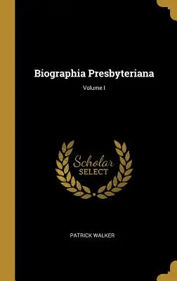 Biographia Presbyteriana; Volumen I - Biographia Presbyteriana; Volume I