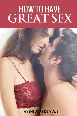 Cómo tener buen sexo: Una guía completa para hacer el amor y tener sexo alucinante - How To Have Great Sex: A Complete Guide on Making Love and Mind-Blowing Sex