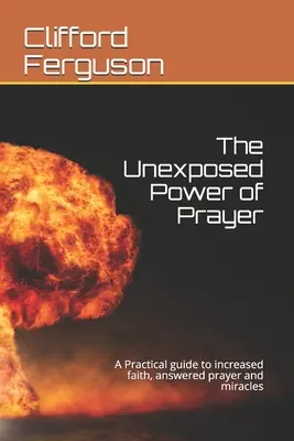 El Poder Invisible de la Oración: Una guía práctica para aumentar la fe, la oración contestada y los milagros - Unexposed Power of Prayer: A Practical guide to increased faith, answered prayer and miracles