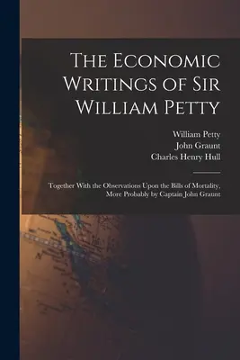 Los escritos económicos de Sir William Petty: Together With the Observations Upon the Bills of Mortality, More Probably by Captain John Graunt - The Economic Writings of Sir William Petty: Together With the Observations Upon the Bills of Mortality, More Probably by Captain John Graunt