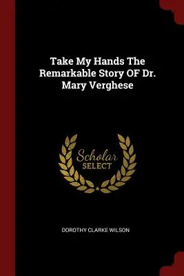 Toma mis manos La extraordinaria historia de la Dra. Mary Verghese - Take My Hands The Remarkable Story OF Dr. Mary Verghese
