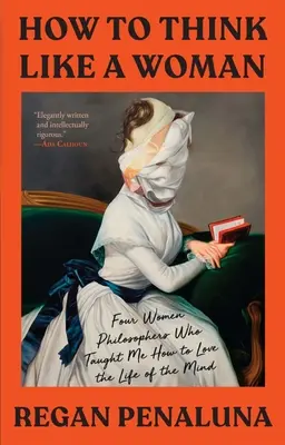 Cómo pensar como una mujer: Cuatro mujeres filósofas que me enseñaron a amar la vida de la mente - How to Think Like a Woman: Four Women Philosophers Who Taught Me How to Love the Life of the Mind