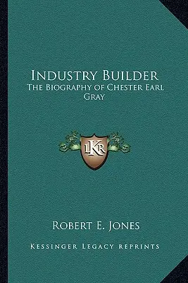 Constructor de industrias: La biografía de Chester Earl Gray - Industry Builder: The Biography of Chester Earl Gray