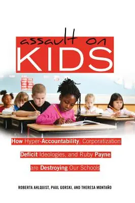 Assault on Kids: How Hyper-Accountability, Corporatization, Deficit Ideologies, and Ruby Payne are Destroying Our Schools (Asalto a los niños: cómo la hiperrendición de cuentas, la corporatización, las ideologías del déficit y Ruby Payne están destruyendo nuestras escuelas). - Assault on Kids: How Hyper-Accountability, Corporatization, Deficit Ideologies, and Ruby Payne are Destroying Our Schools