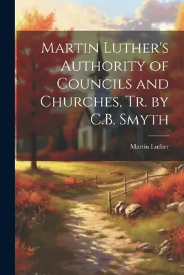 La autoridad de los concilios y las iglesias, de Martín Lutero, tr. de C.B. Smyth - Martin Luther's Authority of Councils and Churches, Tr. by C.B. Smyth