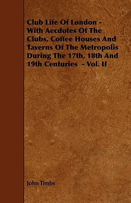 La vida de club en Londres - Con anécdotas de los clubes, cafés y tabernas de la metrópoli durante los siglos XVII, XVIII y XIX - Vol. II - Club Life of London - With Aecdotes of the Clubs, Coffee Houses and Taverns of the Metropolis During the 17th, 18th and 19th Centuries - Vol. II