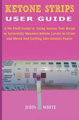 Guía del Usuario de Tiras de Cetonas: Una guía sin complicaciones para el uso de tiras de prueba de cetona para medir con precisión los niveles de cetona en la orina y la sangre y entrar en K - Ketone Strips User Guide: A No-Fluff Guide to Using Ketone Test Strips to Accurately Measure Ketone Levels in Urine and Blood and Getting into K