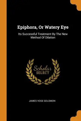 Epífora u ojo lloroso: su tratamiento exitoso por el nuevo método de dilatación - Epiphora, Or Watery Eye: Its Successful Treatment By The New Method Of Dilation