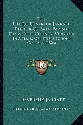 La vida de Devereux Jarratt, rector de la parroquia de Bath, condado de Dinwiddie, Virginia: En Una Serie De Cartas A John Coleman (1806) - The Life Of Devereux Jarratt, Rector Of Bath Parish, Dinwiddie County, Virginia: In A Series Of Letters To John Coleman (1806)