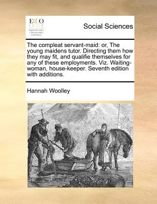 La criada completa: Or, the Young Maidens Tutor. En el que se les indica cómo pueden prepararse y cualificarse para cualquiera de estos empleos. Vi - The Compleat Servant-Maid: Or, the Young Maidens Tutor. Directing Them How They May Fit, and Qualifie Themselves for Any of These Employments. Vi